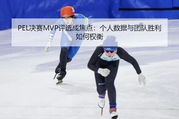 PEL决赛MVP评选成焦点：个人数据与团队胜利如何权衡